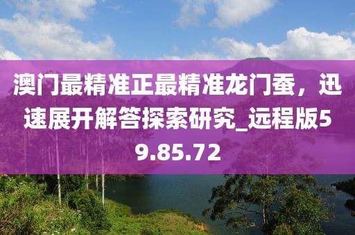 澳門最精準(zhǔn)正最精準(zhǔn)龍門蠶，迅速展開解答探索研究_遠(yuǎn)程版59.85.72