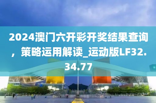 2024澳門六開彩開獎結(jié)果查詢，策略運用解讀_運動版LF32.34.77