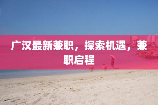 廣漢最新兼職，探索機(jī)遇，兼職啟程