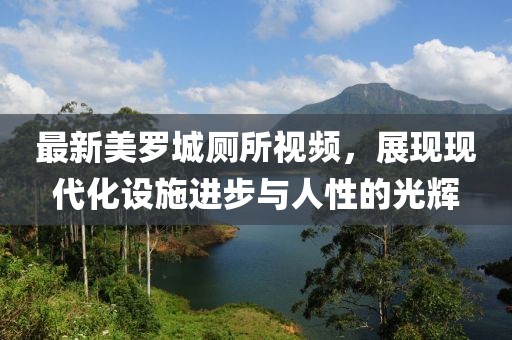 最新美羅城廁所視頻，展現(xiàn)現(xiàn)代化設(shè)施進(jìn)步與人性的光輝