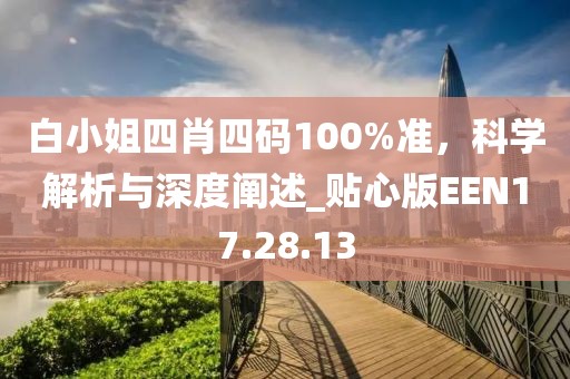 白小姐四肖四碼100%準(zhǔn)，科學(xué)解析與深度闡述_貼心版EEN17.28.13