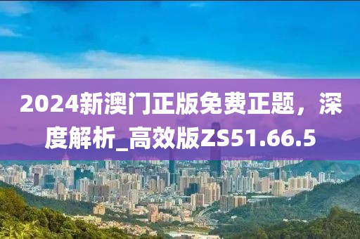 2024新澳門正版免費正題，深度解析_高效版ZS51.66.5