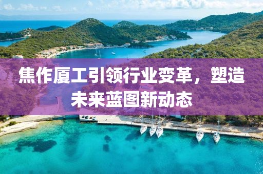 焦作廈工引領(lǐng)行業(yè)變革，塑造未來藍(lán)圖新動態(tài)