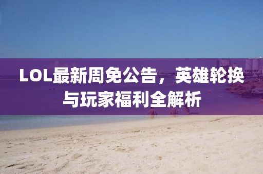 LOL最新周免公告，英雄輪換與玩家福利全解析