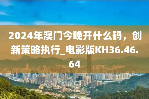 2024年澳門今晚開什么碼，創(chuàng)新策略執(zhí)行_電影版KH36.46.64