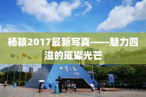 楊穎2017最新寫真——魅力四溢的璀璨光芒