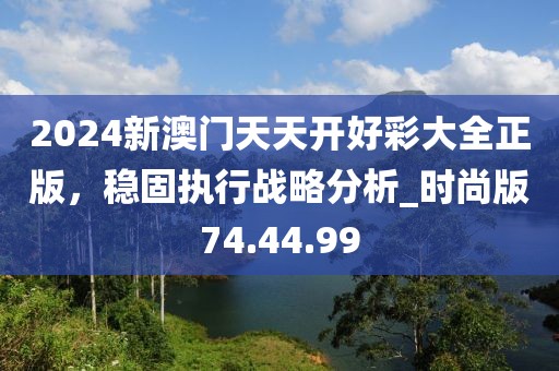 2024新澳門天天開好彩大全正版，穩(wěn)固執(zhí)行戰(zhàn)略分析_時(shí)尚版74.44.99