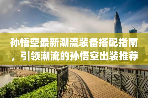 孫悟空最新潮流裝備搭配指南，引領(lǐng)潮流的孫悟空出裝推薦