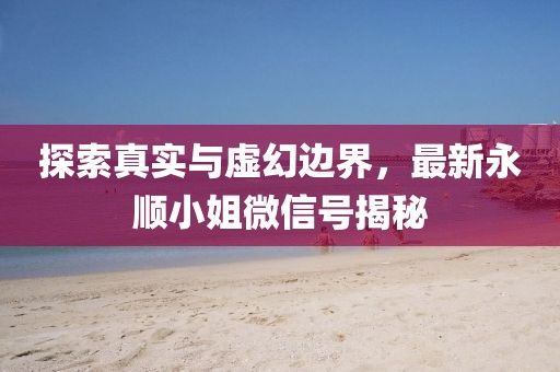 探索真實與虛幻邊界，最新永順小姐微信號揭秘