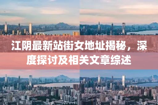 江陰最新站街女地址揭秘，深度探討及相關(guān)文章綜述