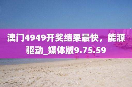 澳門4949開獎(jiǎng)結(jié)果最快，能源驅(qū)動(dòng)_媒體版9.75.59