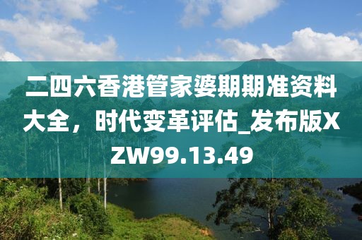 二四六香港管家婆期期準資料大全，時代變革評估_發(fā)布版XZW99.13.49