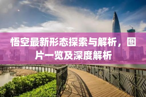 悟空最新形態(tài)探索與解析，圖片一覽及深度解析