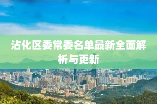 沾化區(qū)委常委名單最新全面解析與更新