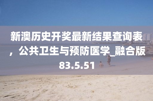 新澳歷史開獎最新結(jié)果查詢表，公共衛(wèi)生與預(yù)防醫(yī)學(xué)_融合版83.5.51