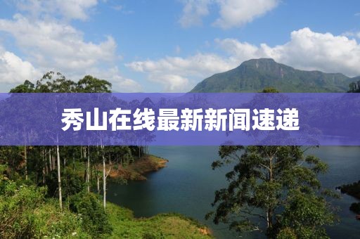 秀山在線最新新聞速遞