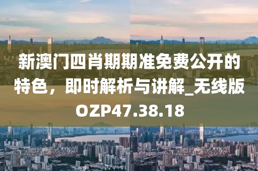 新澳門四肖期期準免費公開的特色，即時解析與講解_無線版OZP47.38.18