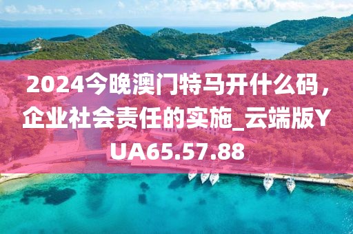 2024今晚澳門特馬開什么碼，企業(yè)社會(huì)責(zé)任的實(shí)施_云端版YUA65.57.88