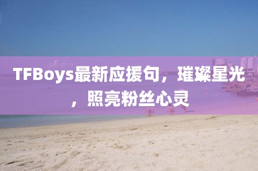 TFBoys最新應(yīng)援句，璀璨星光，照亮粉絲心靈