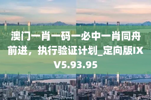 澳門一肖一碼一必中一肖同舟前進(jìn)，執(zhí)行驗(yàn)證計(jì)劃_定向版IXV5.93.95