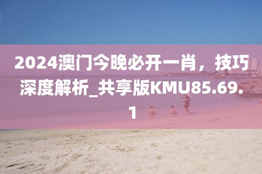 2024澳門今晚必開一肖，技巧深度解析_共享版KMU85.69.1
