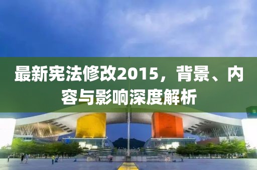最新憲法修改2015，背景、內(nèi)容與影響深度解析