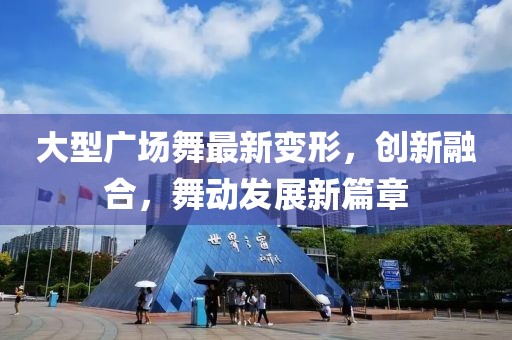 大型廣場舞最新變形，創(chuàng)新融合，舞動發(fā)展新篇章