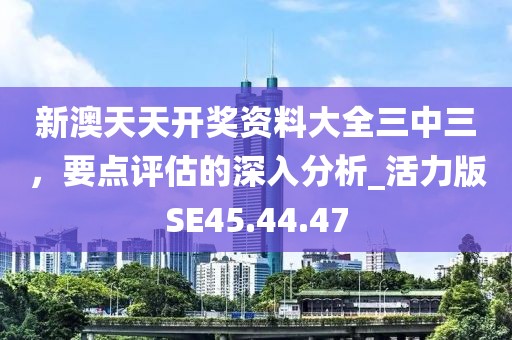 新澳天天開獎資料大全三中三，要點(diǎn)評估的深入分析_活力版SE45.44.47