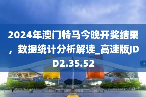 2024年澳門特馬今晚開獎結(jié)果，數(shù)據(jù)統(tǒng)計(jì)分析解讀_高速版JDD2.35.52