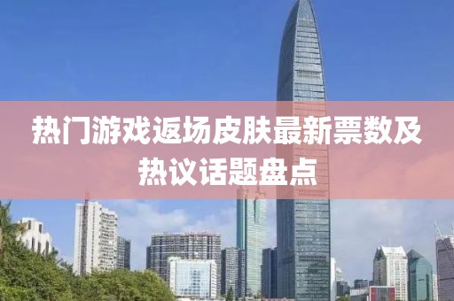 熱門游戲返場皮膚最新票數(shù)及熱議話題盤點(diǎn)