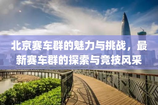 北京賽車群的魅力與挑戰(zhàn)，最新賽車群的探索與競技風(fēng)采