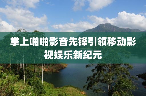 掌上啪啪影音先鋒引領(lǐng)移動(dòng)影視娛樂新紀(jì)元