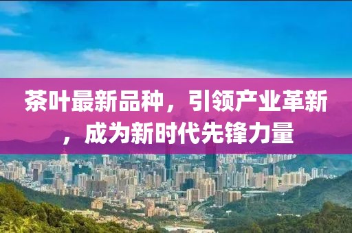 茶葉最新品種，引領(lǐng)產(chǎn)業(yè)革新，成為新時代先鋒力量