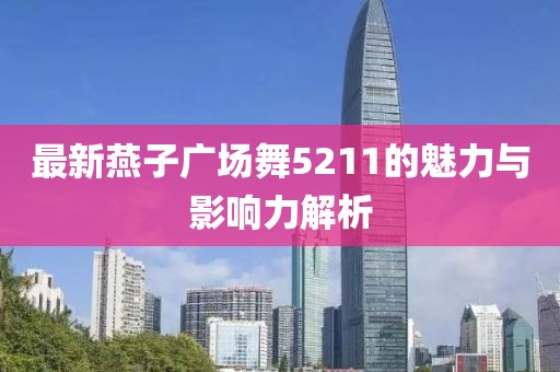 最新燕子廣場舞5211的魅力與影響力解析