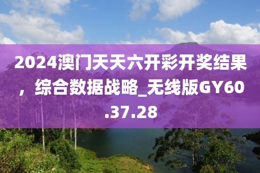 2024澳門天天六開(kāi)彩開(kāi)獎(jiǎng)結(jié)果，綜合數(shù)據(jù)戰(zhàn)略_無(wú)線版GY60.37.28
