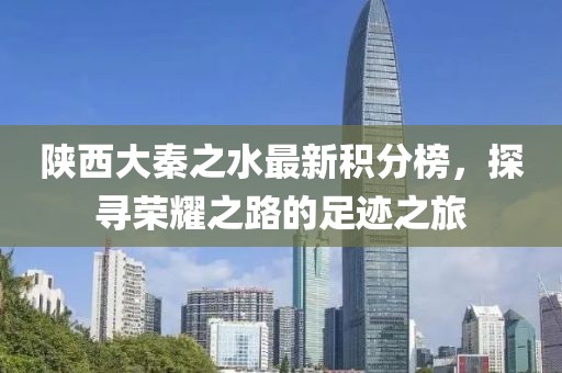 陜西大秦之水最新積分榜，探尋榮耀之路的足跡之旅