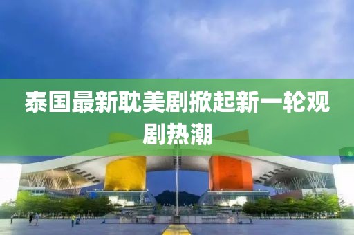 泰國最新耽美劇掀起新一輪觀劇熱潮