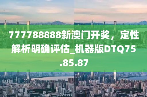 777788888新澳門開獎(jiǎng)，定性解析明確評(píng)估_機(jī)器版DTQ75.85.87