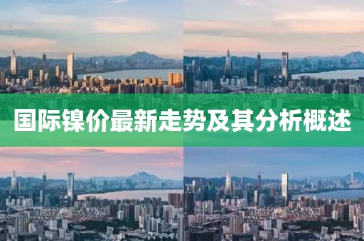 國際鎳價最新走勢及其分析概述