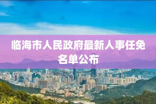 臨海市人民政府最新人事任免名單公布