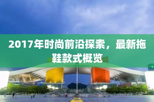 2017年時尚前沿探索，最新拖鞋款式概覽