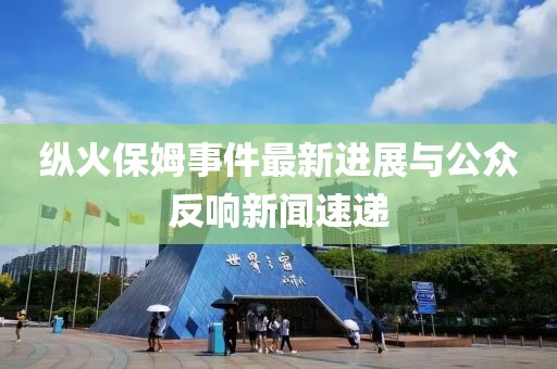 縱火保姆事件最新進(jìn)展與公眾反響新聞速遞