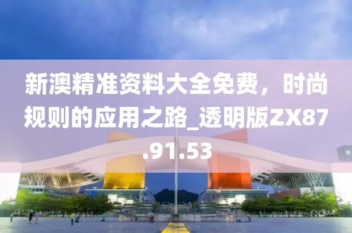 新澳精準(zhǔn)資料大全免費(fèi)，時(shí)尚規(guī)則的應(yīng)用之路_透明版ZX87.91.53
