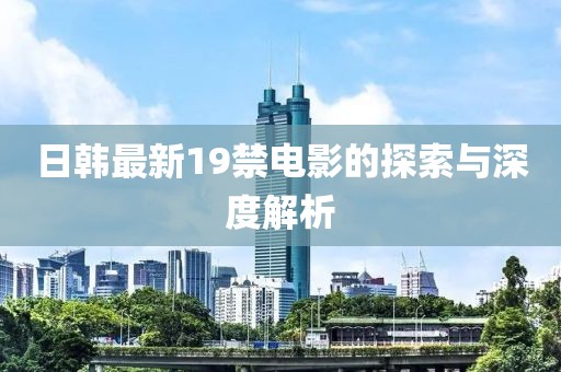 日韓最新19禁電影的探索與深度解析