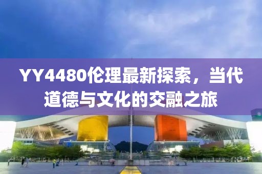 YY4480倫理最新探索，當(dāng)代道德與文化的交融之旅