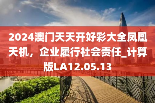 2024澳門天天開好彩大全鳳凰天機(jī)，企業(yè)履行社會(huì)責(zé)任_計(jì)算版LA12.05.13