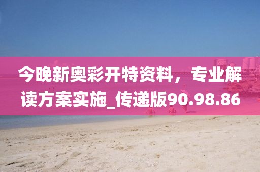 今晚新奧彩開特資料，專業(yè)解讀方案實(shí)施_傳遞版90.98.86