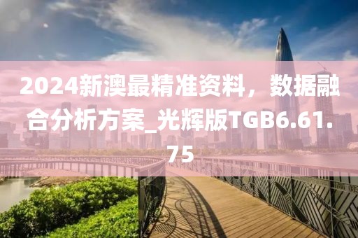 2024新澳最精準(zhǔn)資料，數(shù)據(jù)融合分析方案_光輝版TGB6.61.75