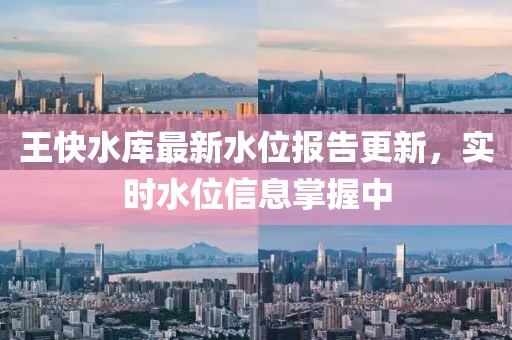 王快水庫(kù)最新水位報(bào)告更新，實(shí)時(shí)水位信息掌握中