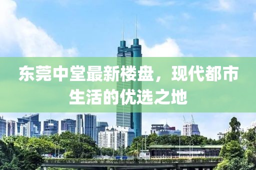 東莞中堂最新樓盤，現(xiàn)代都市生活的優(yōu)選之地